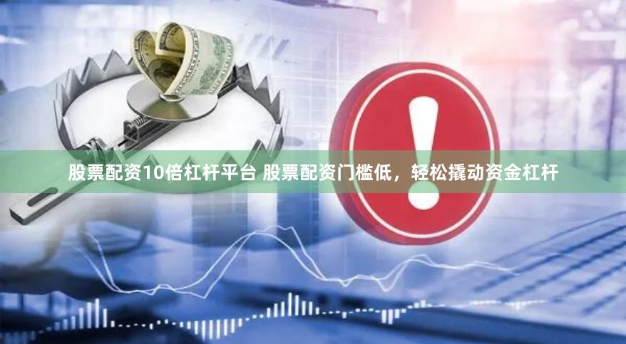 股票配资10倍杠杆平台 股票配资门槛低，轻松撬动资金杠杆
