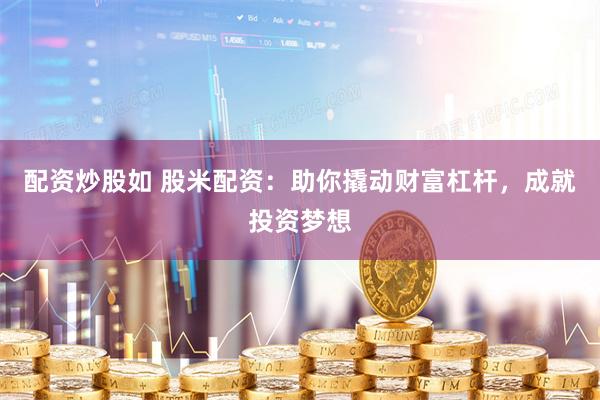 配资炒股如 股米配资：助你撬动财富杠杆，成就投资梦想