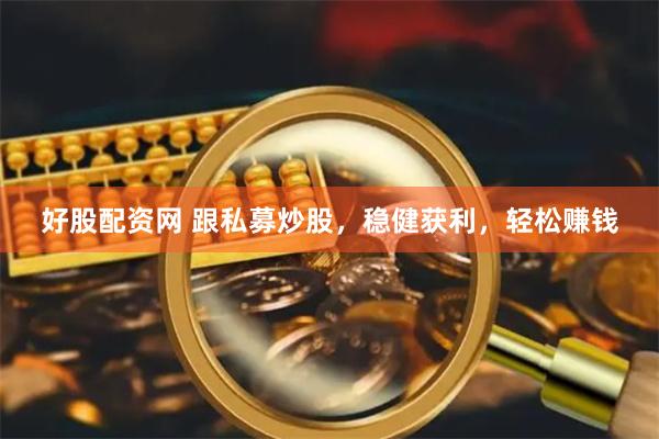 好股配资网 跟私募炒股，稳健获利，轻松赚钱